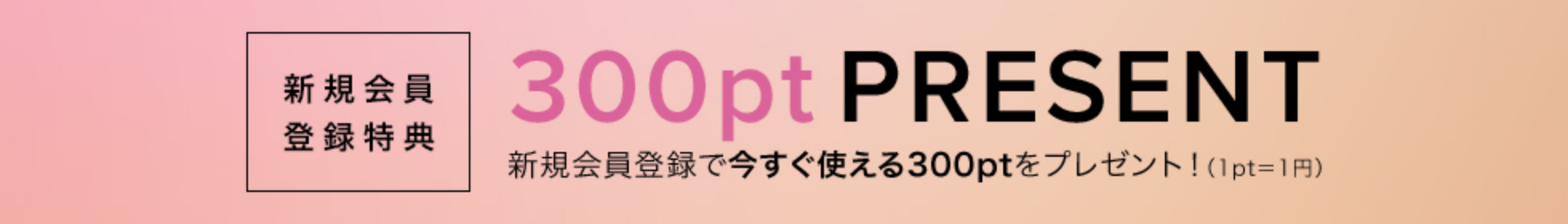 300pt PRESENT 新規会員登録で今すぐ使える300ptをプレゼント！（1pt=1円）　新規会員登録特典